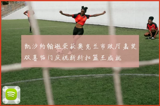 凯沙约翰逊荣获奥克兰市政厅嘉奖双喜临门庆祝新科扣篮王成就
