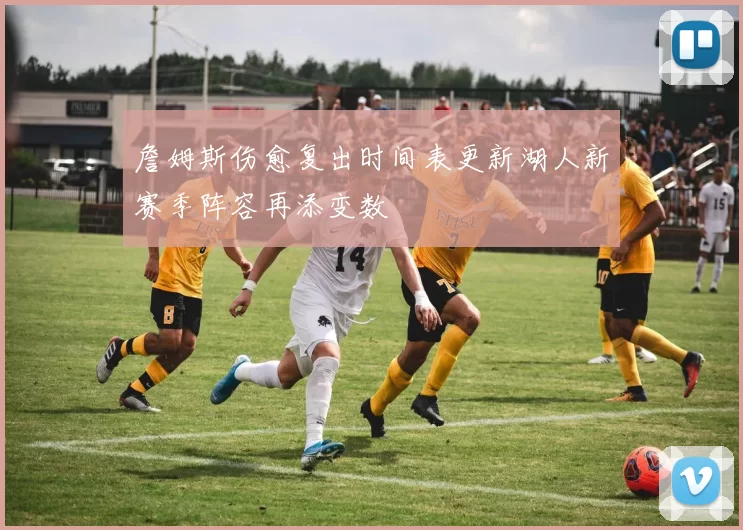 詹姆斯伤愈复出时间表更新湖人新赛季阵容再添变数