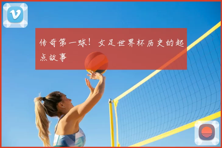传奇第一球!女足世界杯历史的起点故事