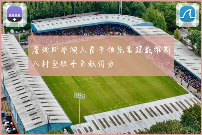 詹姆斯率湖人首节领先雷霆戴维斯八村垒联手贡献得分
