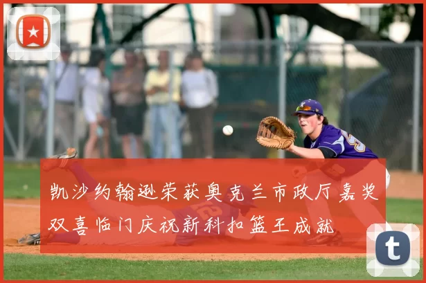 凯沙约翰逊荣获奥克兰市政厅嘉奖双喜临门庆祝新科扣篮王成就