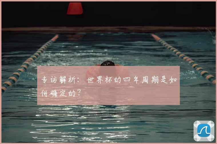 专访解析:世界杯的四年周期是如何确定的?