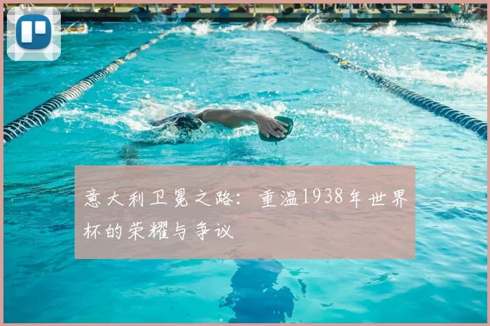 意大利卫冕之路：重温1938年世界杯的荣耀与争议