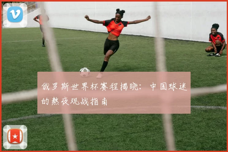 俄罗斯世界杯赛程揭晓：中国球迷的熬夜观战指南