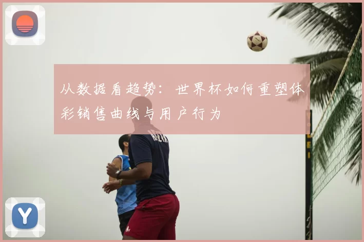 从数据看趋势：世界杯如何重塑体彩销售曲线与用户行为