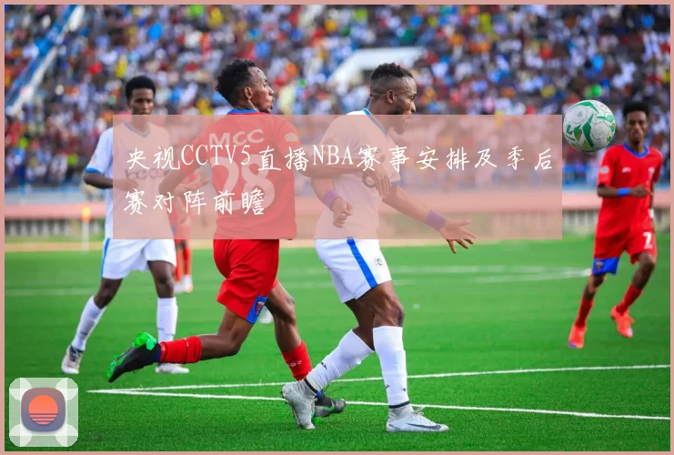央视CCTV5直播NBA赛事安排及季后赛对阵前瞻